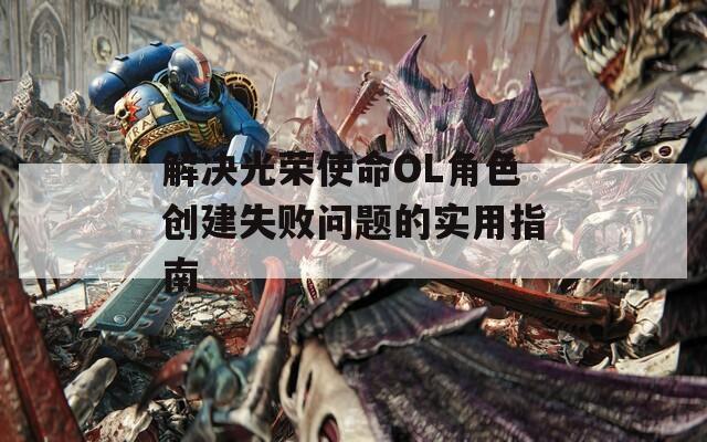 解决光荣使命OL角色创建失败问题的实用指南