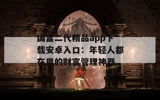 国富二代精品app下载安卓入口：年轻人都在用的财富管理神器