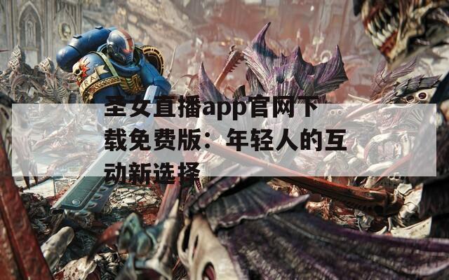 圣女直播app官网下载免费版：年轻人的互动新选择  第1张