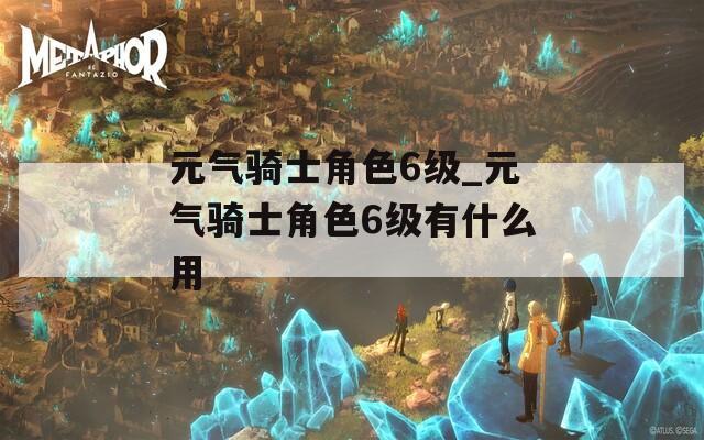 元气骑士角色6级_元气骑士角色6级有什么用
