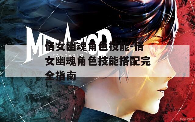 倩女幽魂角色技能-倩女幽魂角色技能搭配完全指南