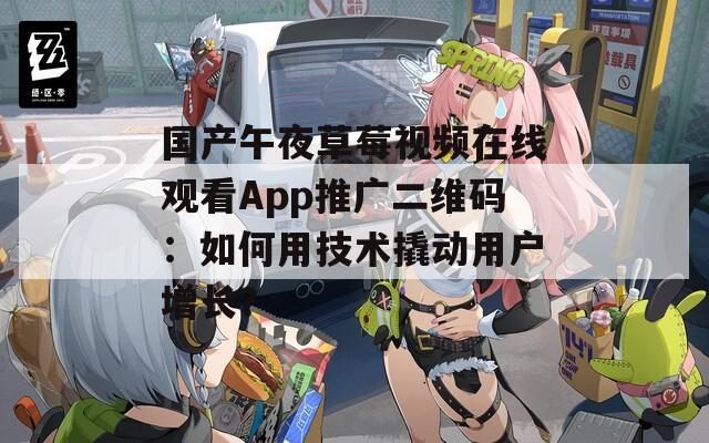 国产午夜草莓视频在线观看App推广二维码：如何用技术撬动用户增长？