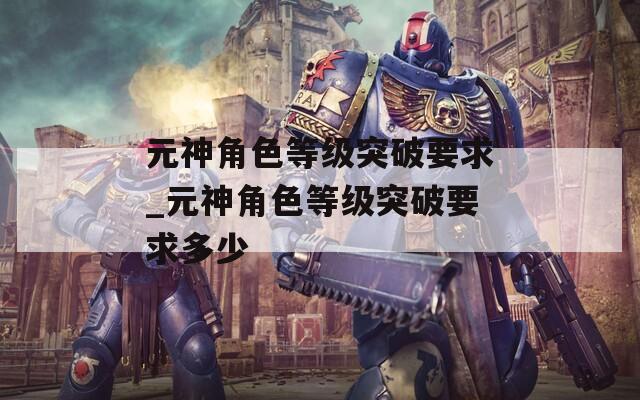 元神角色等级突破要求_元神角色等级突破要求多少