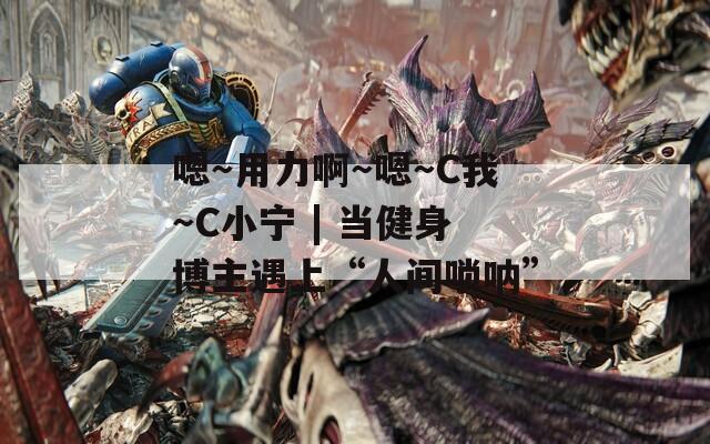 嗯～用力啊～嗯～C我～C小宁 | 当健身博主遇上“人间唢呐”