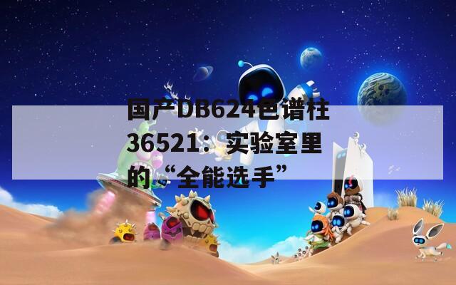 国产DB624色谱柱36521：实验室里的“全能选手”