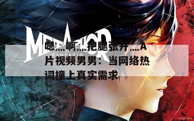 嗯灬啊灬把腿张开灬A片视频男男：当网络热词撞上真实需求