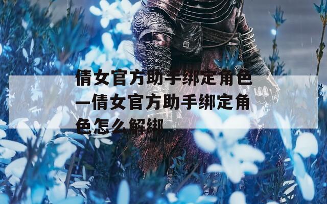 倩女官方助手绑定角色—倩女官方助手绑定角色怎么解绑