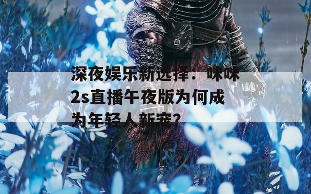 深夜娱乐新选择：咪咪2s直播午夜版为何成为年轻人新宠？