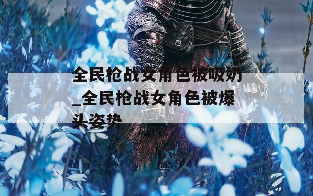 全民枪战女角色被吸奶_全民枪战女角色被爆头姿势