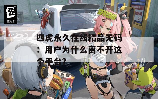 四虎永久在线精品无码：用户为什么离不开这个平台？