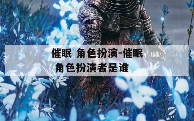 催眠 角色扮演-催眠 角色扮演者是谁