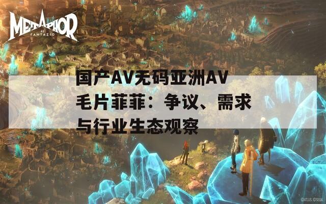 国产AV无码亚洲AV毛片菲菲：争议、需求与行业生态观察  第1张