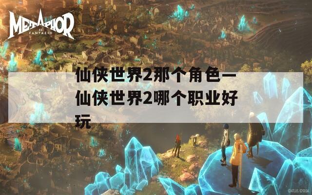 仙侠世界2那个角色—仙侠世界2哪个职业好玩