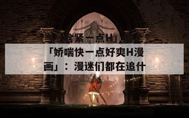 当「含紧一点H」遇上「娇喘快一点好爽H漫画」：漫迷们都在追什么？
