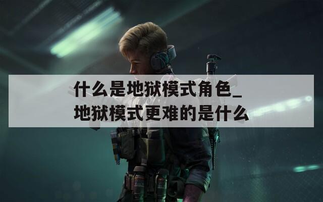 什么是地狱模式角色_地狱模式更难的是什么