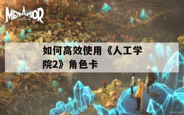 如何高效使用《人工学院2》角色卡  第1张