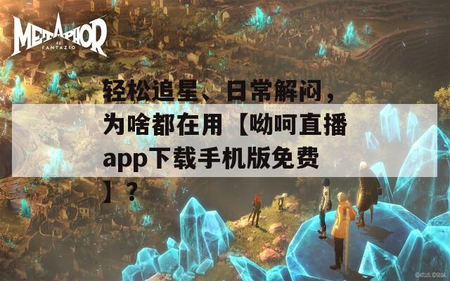 轻松追星、日常解闷，为啥都在用【呦呵直播app下载手机版免费】？  第1张