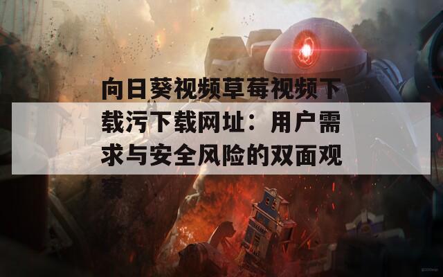 向日葵视频草莓视频下载污下载网址：用户需求与安全风险的双面观察  第1张