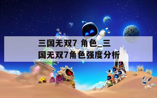 三国无双7 角色_三国无双7角色强度分析