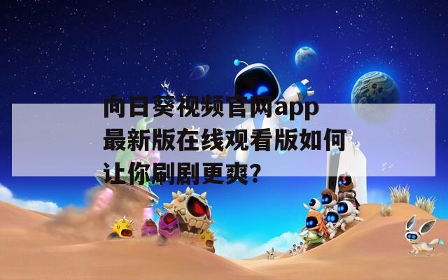 向日葵视频官网app最新版在线观看版如何让你刷剧更爽？