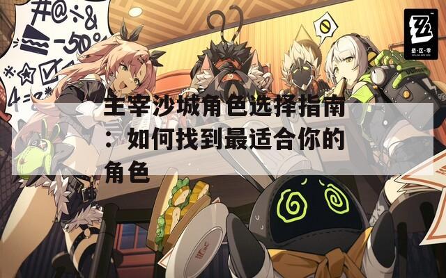 主宰沙城角色选择指南：如何找到最适合你的角色