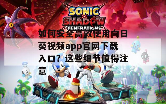 如何安全高效使用向日葵视频app官网下载入口？这些细节值得注意