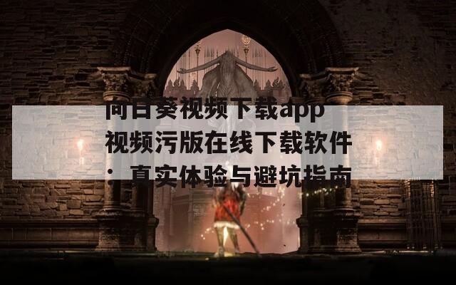 向日葵视频下载app视频污版在线下载软件：真实体验与避坑指南  第1张