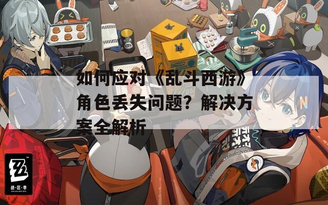 如何应对《乱斗西游》角色丢失问题？解决方案全解析