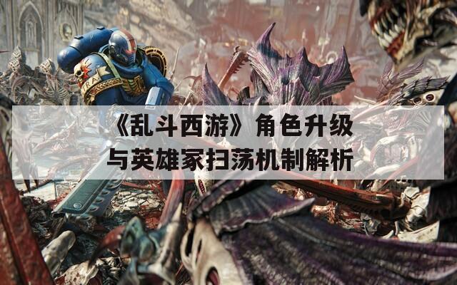 《乱斗西游》角色升级与英雄冢扫荡机制解析  第1张