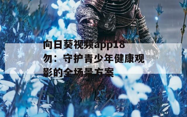 向日葵视频app18勿：守护青少年健康观影的全场景方案  第1张
