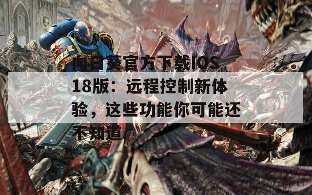 向日葵官方下载IOS18版：远程控制新体验，这些功能你可能还不知道  第1张