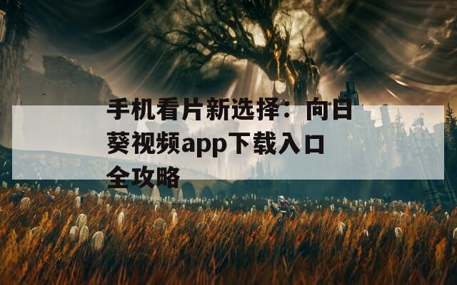 手机看片新选择：向日葵视频app下载入口全攻略