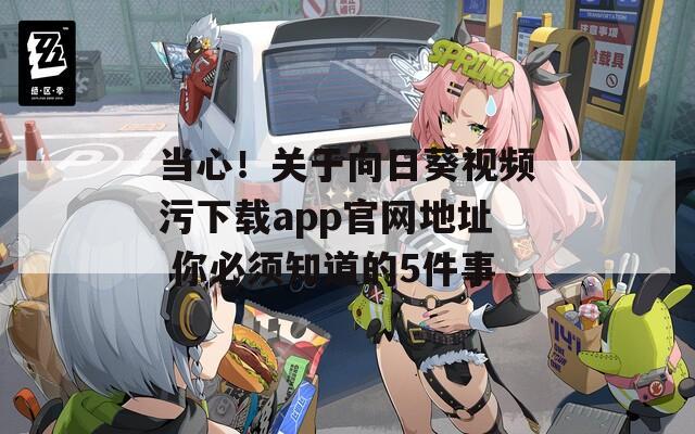当心！关于向日葵视频污下载app官网地址 你必须知道的5件事