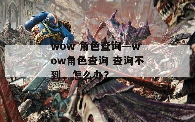 wow 角色查询—wow角色查询 查询不到，怎么办？