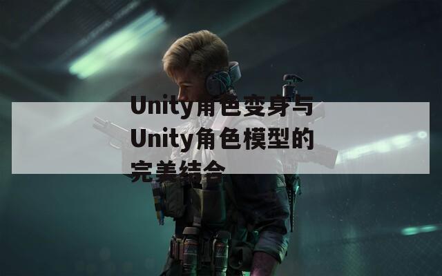 Unity角色变身与Unity角色模型的完美结合