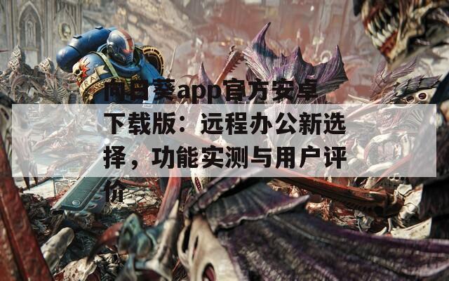 向日葵app官方安卓下载版：远程办公新选择，功能实测与用户评价