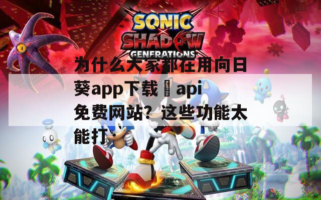 为什么大家都在用向日葵app下载汅api免费网站？这些功能太能打
