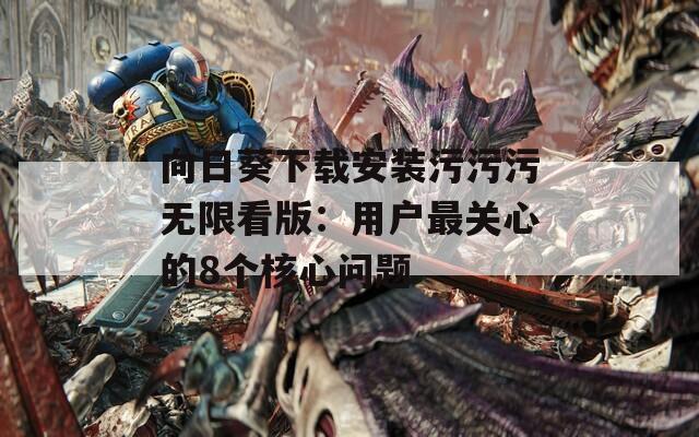 向日葵下载安装污污污无限看版：用户最关心的8个核心问题