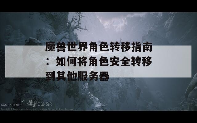 魔兽世界角色转移指南：如何将角色安全转移到其他服务器