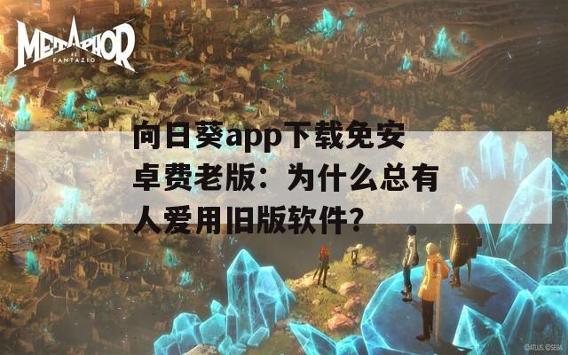 向日葵app下载免安卓费老版：为什么总有人爱用旧版软件？