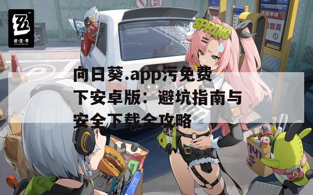 向日葵.app污免费下安卓版：避坑指南与安全下载全攻略