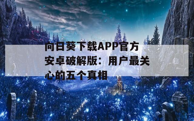 向日葵下载APP官方安卓破解版：用户最关心的五个真相