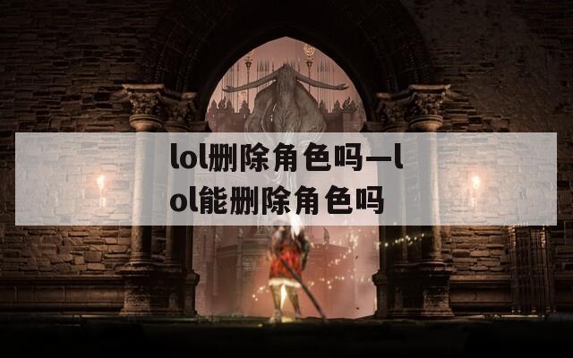 lol删除角色吗—lol能删除角色吗  第1张