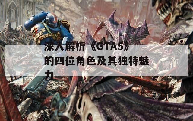 深入解析《GTA5》的四位角色及其独特魅力