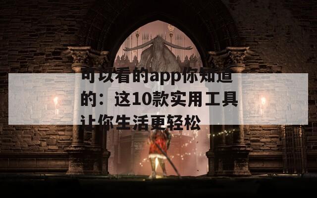 可以看的app你知道的：这10款实用工具让你生活更轻松