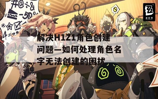 解决H1Z1角色创建问题—如何处理角色名字无法创建的困扰