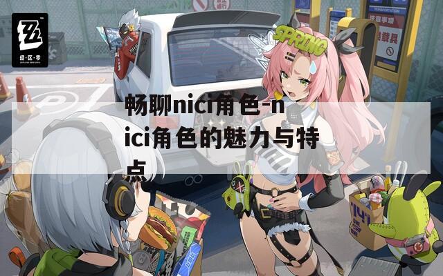 畅聊nici角色-nici角色的魅力与特点