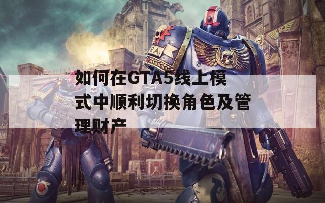 如何在GTA5线上模式中顺利切换角色及管理财产