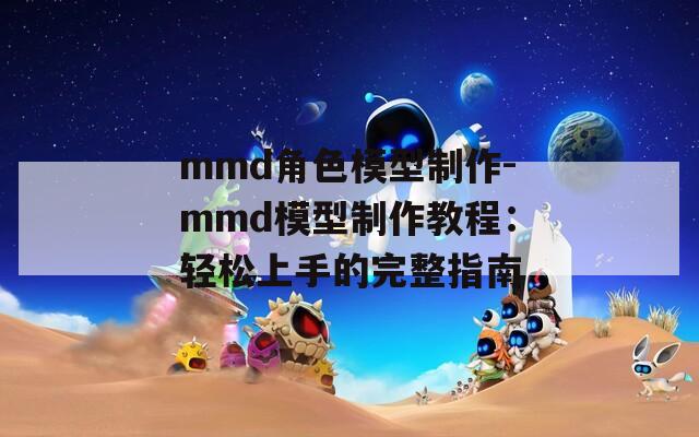 mmd角色模型制作-mmd模型制作教程：轻松上手的完整指南