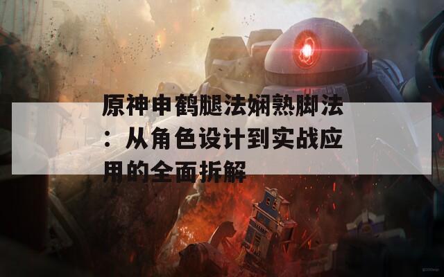 原神申鹤腿法娴熟脚法：从角色设计到实战应用的全面拆解  第1张